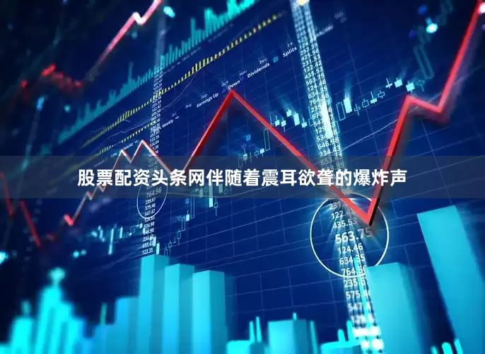 股票配资头条网伴随着震耳欲聋的爆炸声