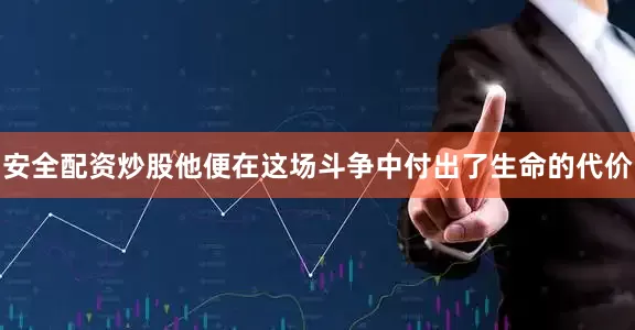 安全配资炒股他便在这场斗争中付出了生命的代价