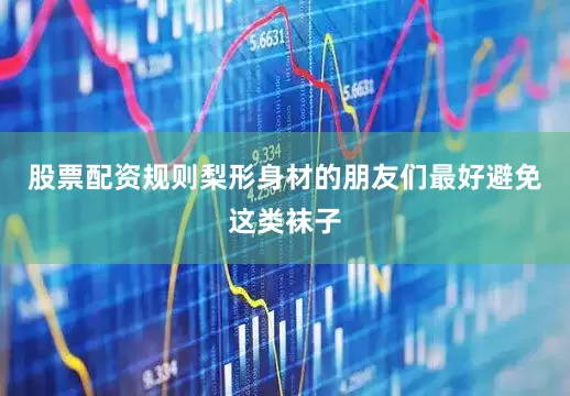 股票配资规则梨形身材的朋友们最好避免这类袜子