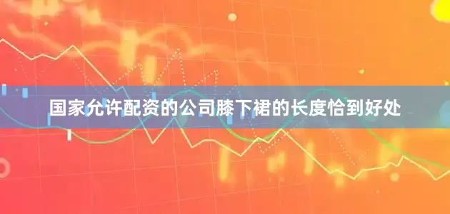 国家允许配资的公司膝下裙的长度恰到好处