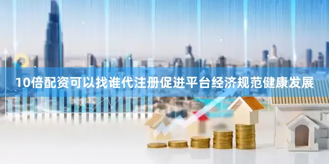 10倍配资可以找谁代注册促进平台经济规范健康发展