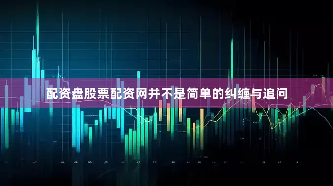 配资盘股票配资网并不是简单的纠缠与追问