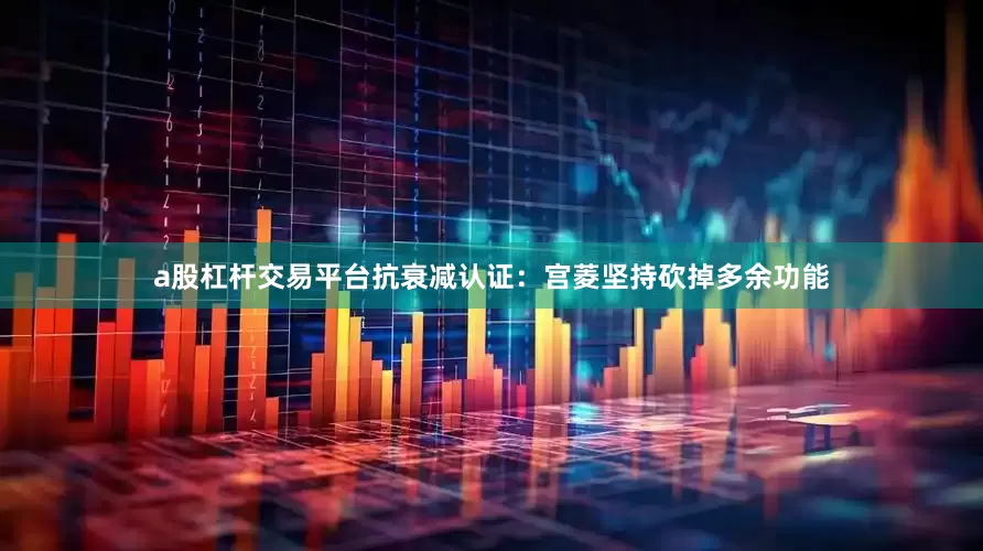 a股杠杆交易平台抗衰减认证：宫菱坚持砍掉多余功能