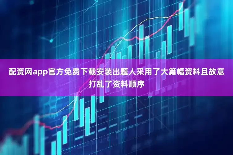配资网app官方免费下载安装出题人采用了大篇幅资料且故意打乱了资料顺序