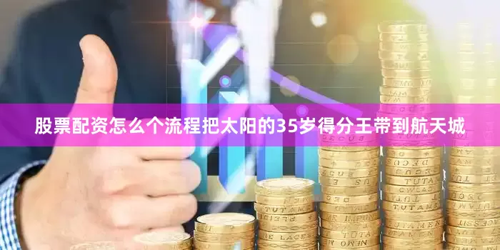 股票配资怎么个流程把太阳的35岁得分王带到航天城