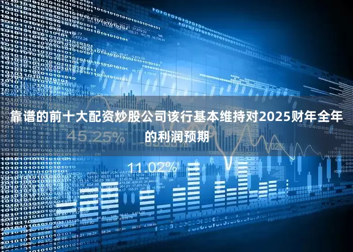 靠谱的前十大配资炒股公司该行基本维持对2025财年全年的利润预期