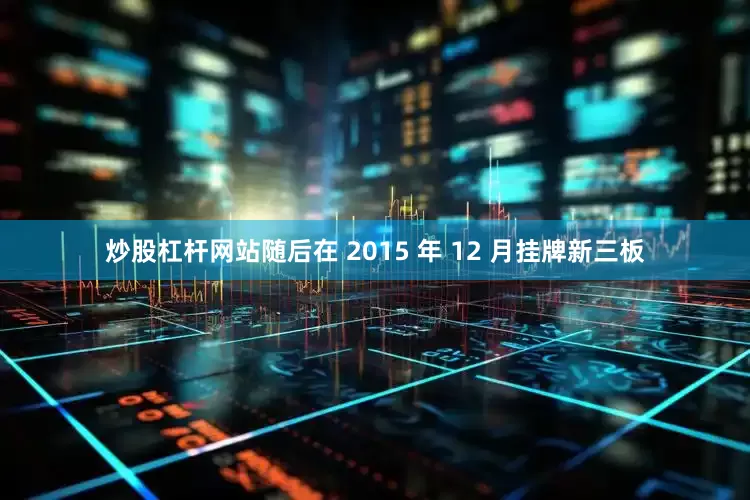 炒股杠杆网站随后在 2015 年 12 月挂牌新三板