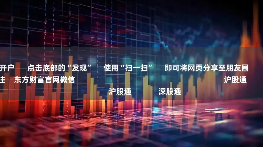 实盘配资开户      点击底部的“发现”     使用“扫一扫”     即可将网页分享至朋友圈                            扫描二维码关注    东方财富官网微信                                                                        沪股通             深股通