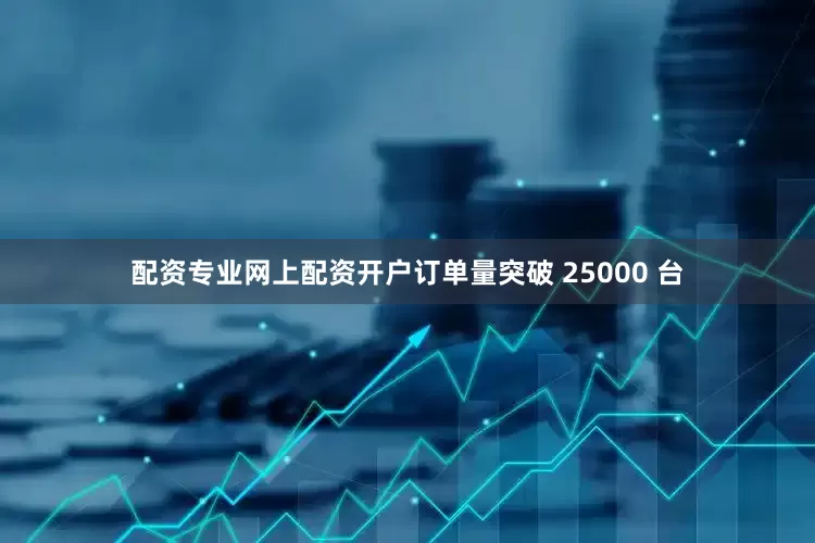 配资专业网上配资开户订单量突破 25000 台