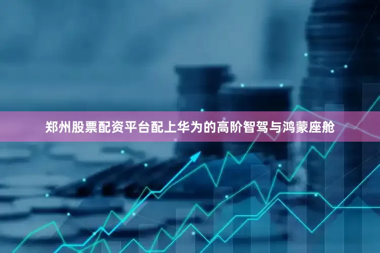 郑州股票配资平台配上华为的高阶智驾与鸿蒙座舱