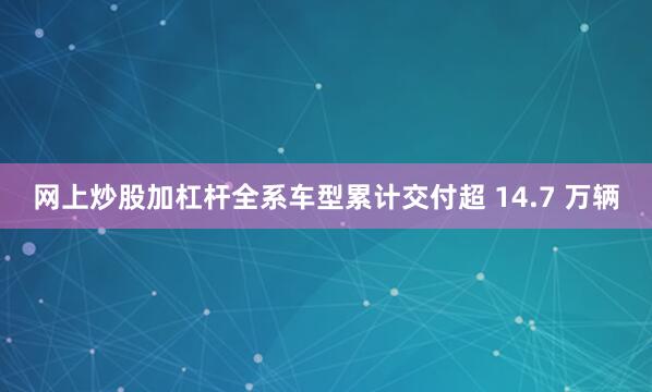 网上炒股加杠杆全系车型累计交付超 14.7 万辆