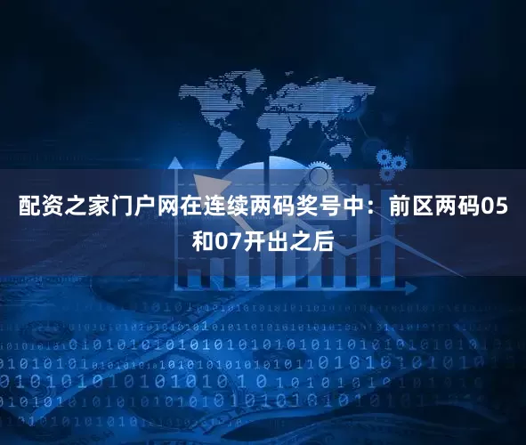 配资之家门户网在连续两码奖号中：　　前区两码05和07开出之后