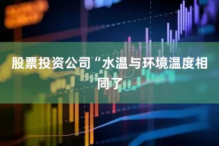 股票投资公司“水温与环境温度相同了