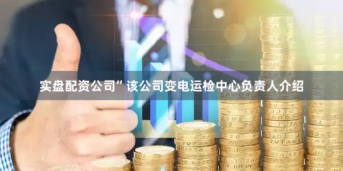 实盘配资公司”该公司变电运检中心负责人介绍