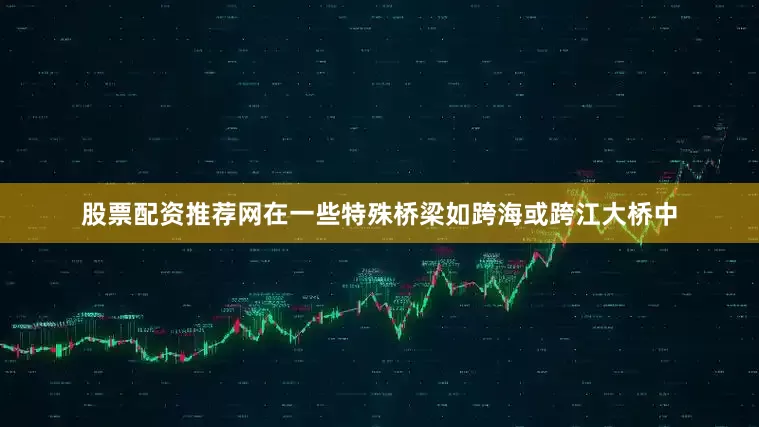 股票配资推荐网在一些特殊桥梁如跨海或跨江大桥中